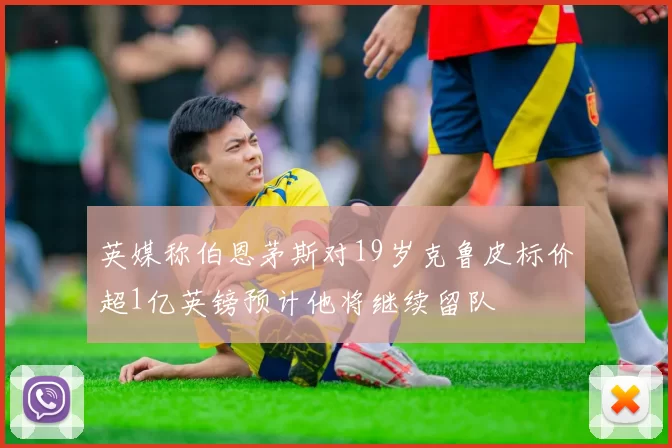 英媒称伯恩茅斯对19岁克鲁皮标价超1亿英镑预计他将继续留队