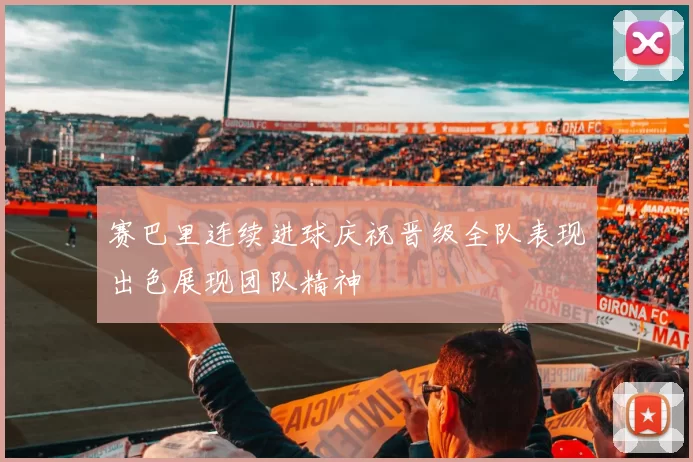赛巴里连续进球庆祝晋级全队表现出色展现团队精神