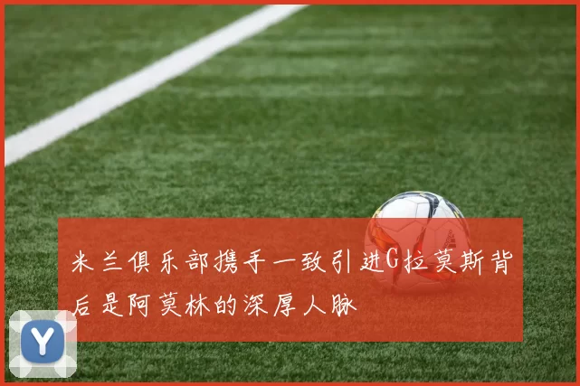 米兰俱乐部携手一致引进G拉莫斯背后是阿莫林的深厚人脉