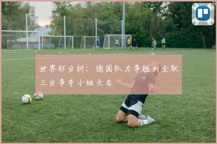 世界杯分析：德国队力争胜利全取三分争夺小组头名