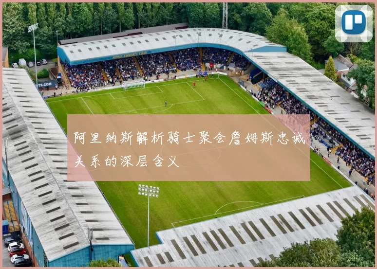 阿里纳斯解析骑士聚会詹姆斯忠诚关系的深层含义